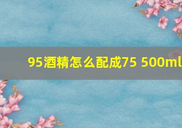 95酒精怎么配成75 500ml